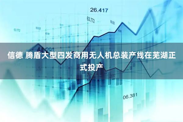 信德 腾盾大型四发商用无人机总装产线在芜湖正式投产
