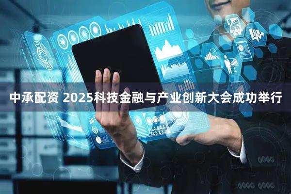 中承配资 2025科技金融与产业创新大会成功举行