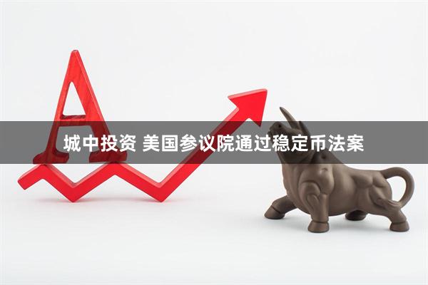 城中投资 美国参议院通过稳定币法案