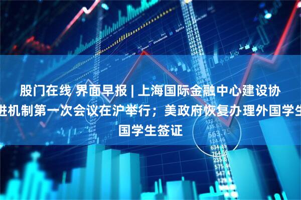 股门在线 界面早报 | 上海国际金融中心建设协调推进机制第一次会议在沪举行；美政府恢复办理外国学生签证