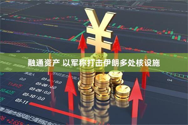 融通资产 以军称打击伊朗多处核设施