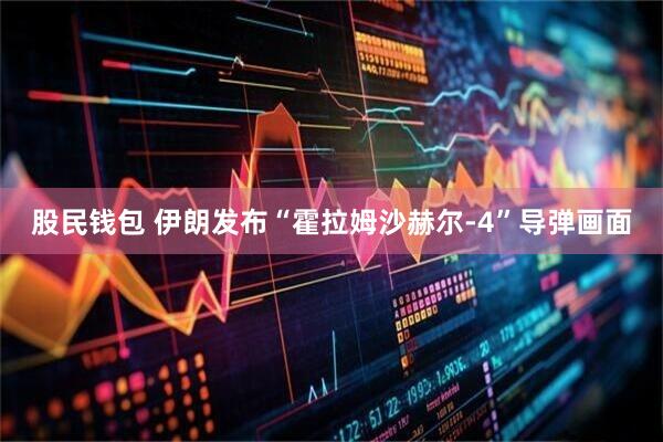 股民钱包 伊朗发布“霍拉姆沙赫尔-4”导弹画面