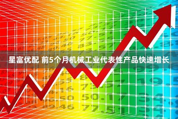 星富优配 前5个月机械工业代表性产品快速增长