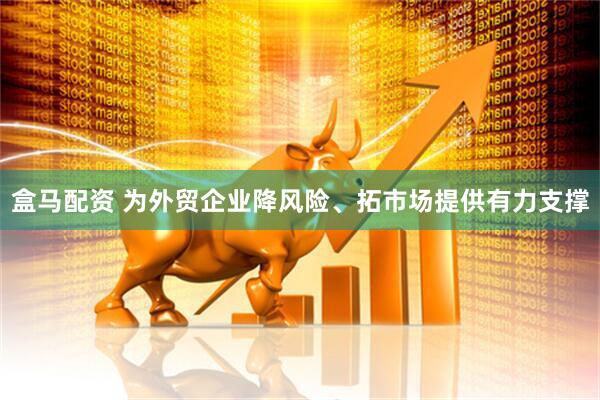 盒马配资 为外贸企业降风险、拓市场提供有力支撑