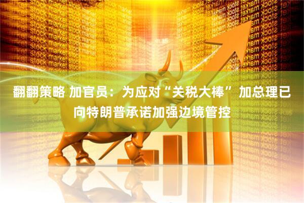 翻翻策略 加官员：为应对“关税大棒” 加总理已向特朗普承诺加强边境管控