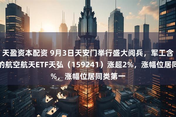天盈资本配资 9月3日天安门举行盛大阅兵，军工含量最高的航空航天ETF天弘（159241）涨超2%，涨幅位居同类第一