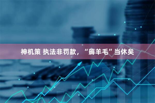 神机策 执法非罚款，“薅羊毛”当休矣