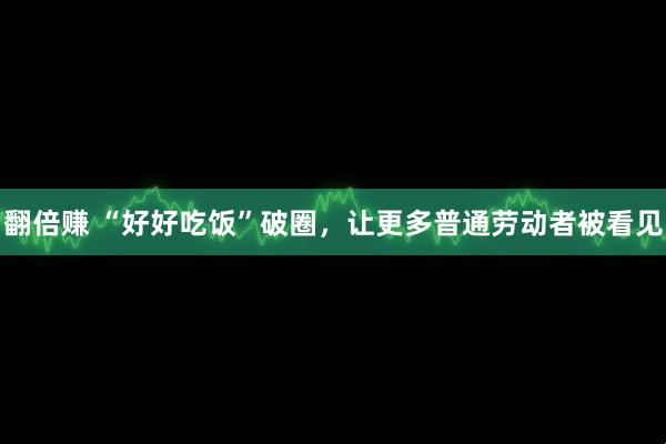 翻倍赚 “好好吃饭”破圈，让更多普通劳动者被看见