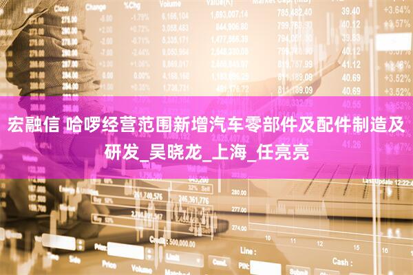 宏融信 哈啰经营范围新增汽车零部件及配件制造及研发_吴晓龙_上海_任亮亮