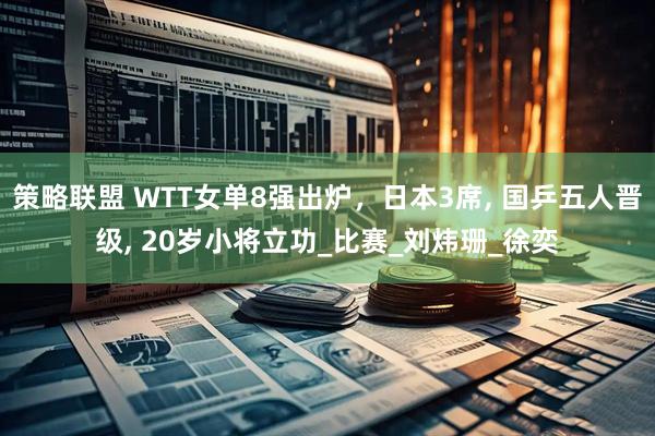 策略联盟 WTT女单8强出炉，日本3席, 国乒五人晋级, 20岁小将立功_比赛_刘炜珊_徐奕