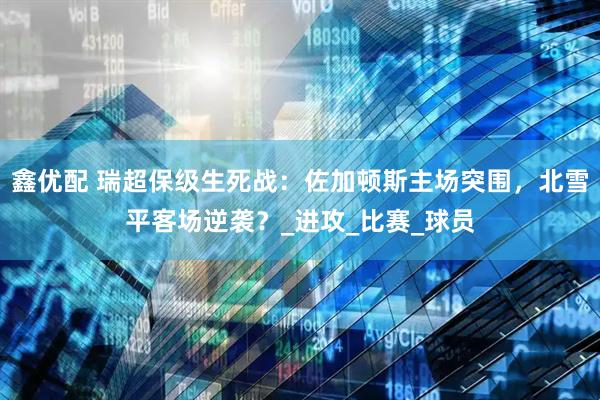 鑫优配 瑞超保级生死战：佐加顿斯主场突围，北雪平客场逆袭？_进攻_比赛_球员