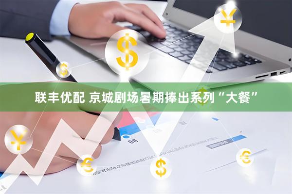 联丰优配 京城剧场暑期捧出系列“大餐”
