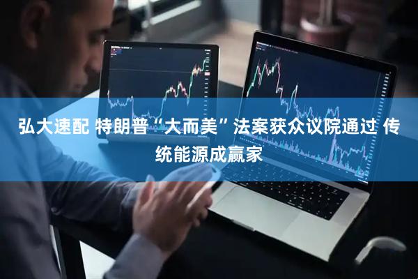 弘大速配 特朗普“大而美”法案获众议院通过 传统能源成赢家