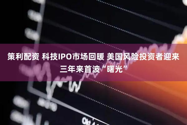 策利配资 科技IPO市场回暖 美国风险投资者迎来三年来首波“曙光”