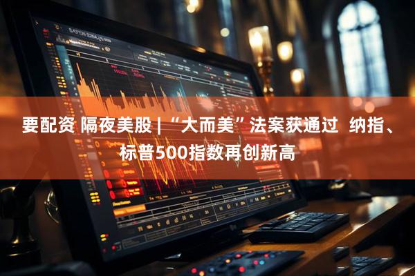 要配资 隔夜美股 | “大而美”法案获通过  纳指、标普500指数再创新高