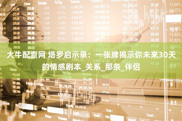 大牛配资网 塔罗启示录：一张牌揭示你未来30天的情感剧本_关系_那条_伴侣