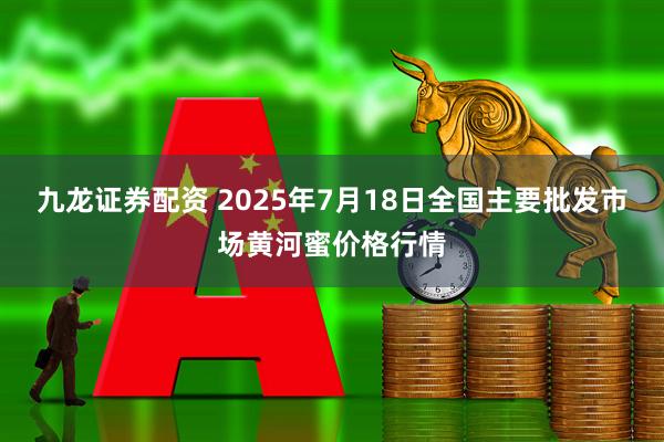 九龙证券配资 2025年7月18日全国主要批发市场黄河蜜价格行情