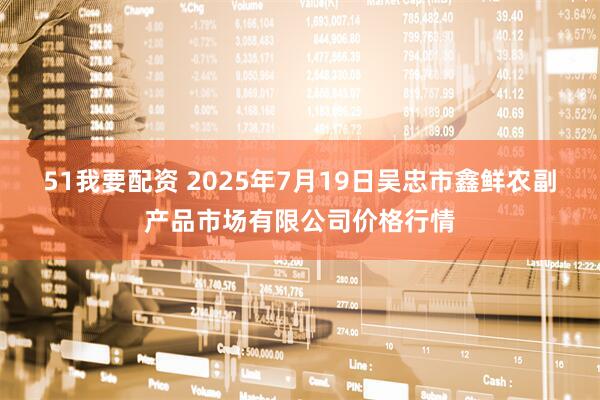 51我要配资 2025年7月19日吴忠市鑫鲜农副产品市场有限公司价格行情