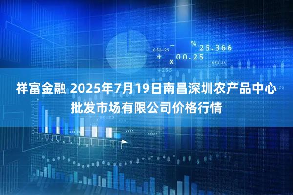 祥富金融 2025年7月19日南昌深圳农产品中心批发市场有限公司价格行情