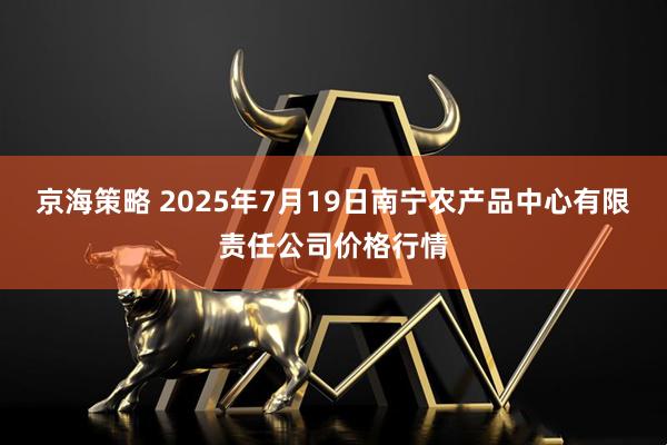 京海策略 2025年7月19日南宁农产品中心有限责任公司价格行情