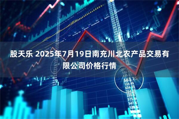 股天乐 2025年7月19日南充川北农产品交易有限公司价格行情