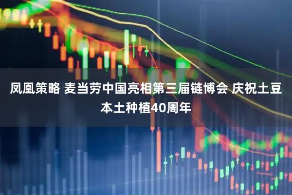 凤凰策略 麦当劳中国亮相第三届链博会 庆祝土豆本土种植40周年