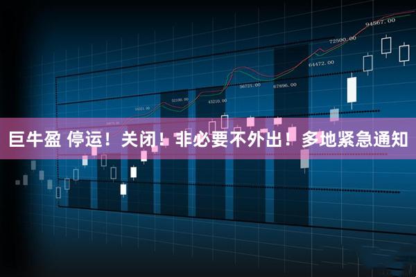 巨牛盈 停运！关闭！非必要不外出！多地紧急通知