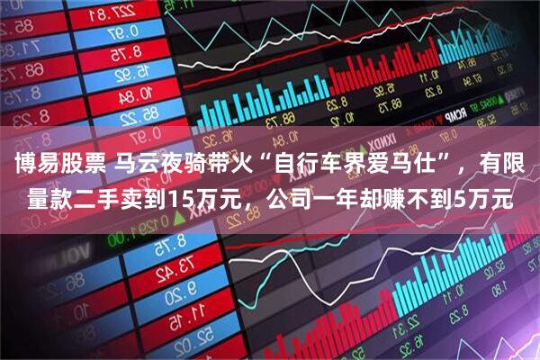 博易股票 马云夜骑带火“自行车界爱马仕”，有限量款二手卖到15万元，公司一年却赚不到5万元