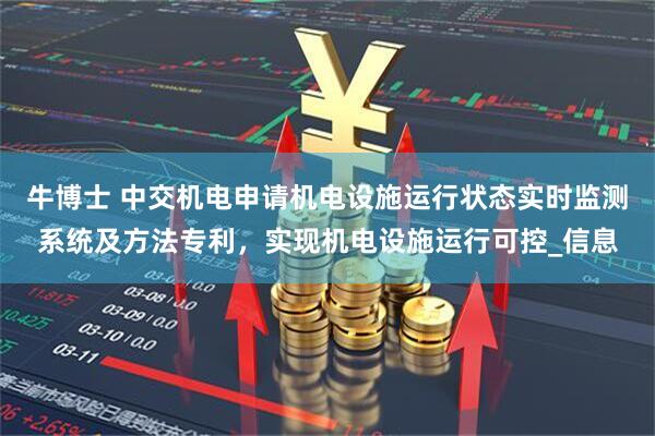 牛博士 中交机电申请机电设施运行状态实时监测系统及方法专利，实现机电设施运行可控_信息