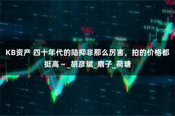 KB资产 四十年代的陆抑非那么厉害，拍的价格都挺高～_胡彦斌_扇子_荷塘