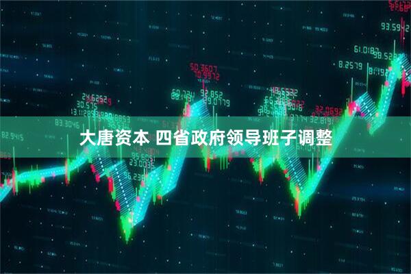 大唐资本 四省政府领导班子调整