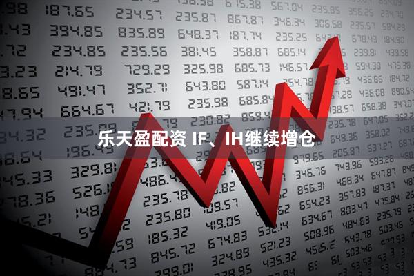 乐天盈配资 IF、IH继续增仓