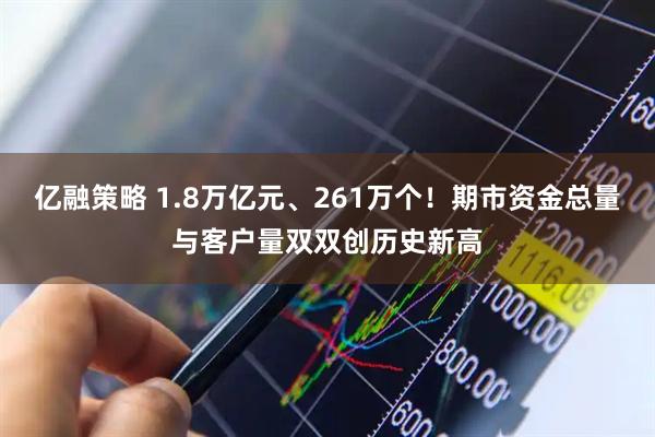 亿融策略 1.8万亿元、261万个！期市资金总量与客户量双双创历史新高