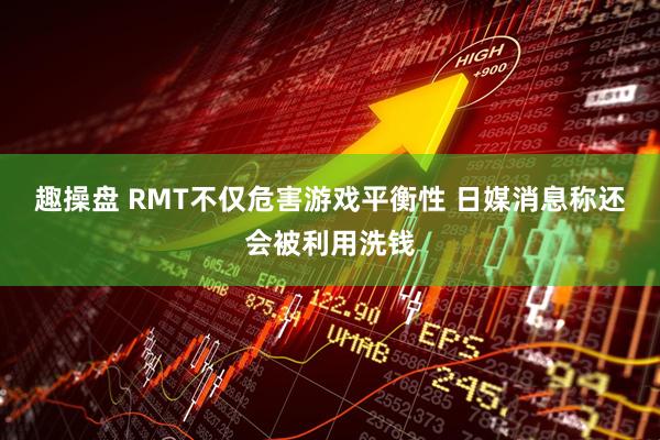 趣操盘 RMT不仅危害游戏平衡性 日媒消息称还会被利用洗钱