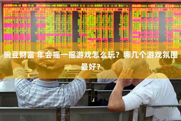 豌豆财富 年会摇一摇游戏怎么玩？哪几个游戏氛围最好？
