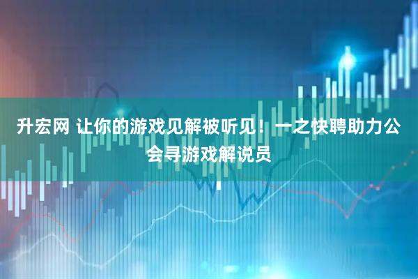 升宏网 让你的游戏见解被听见！一之快聘助力公会寻游戏解说员