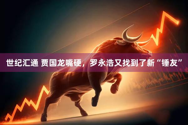 世纪汇通 贾国龙嘴硬，罗永浩又找到了新“锤友”