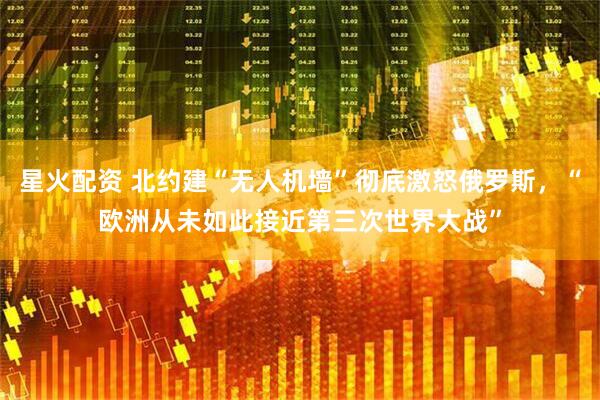 星火配资 北约建“无人机墙”彻底激怒俄罗斯，“欧洲从未如此接近第三次世界大战”