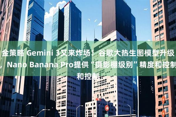 金策略 Gemini 3又来炸场！谷歌大热生图模型升级，Nano Banana Pro提供“摄影棚级别”精度和控制
