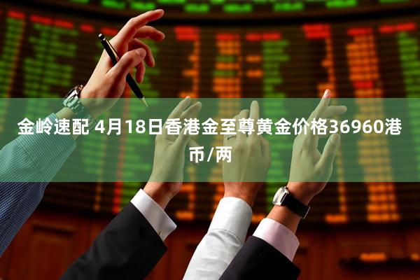 金岭速配 4月18日香港金至尊黄金价格36960港币/两