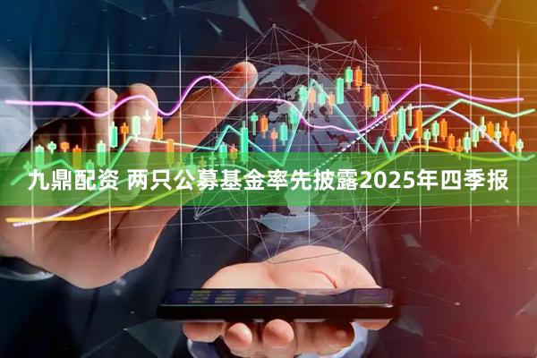九鼎配资 两只公募基金率先披露2025年四季报