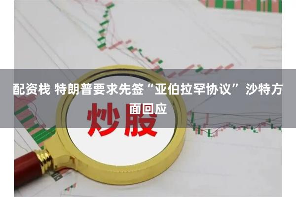 配资栈 特朗普要求先签“亚伯拉罕协议” 沙特方面回应
