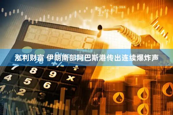 泓利财富 伊朗南部阿巴斯港传出连续爆炸声