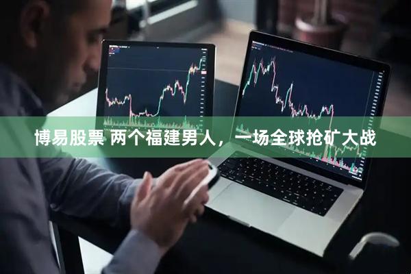 博易股票 两个福建男人，一场全球抢矿大战