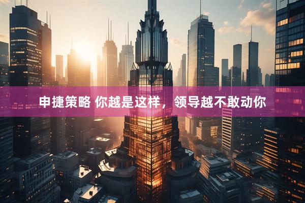 申捷策略 你越是这样，领导越不敢动你